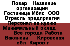 Повар › Название организации ­ Гостиница Ибис, ООО › Отрасль предприятия ­ Персонал на кухню › Минимальный оклад ­ 22 000 - Все города Работа » Вакансии   . Кировская обл.,Киров г.